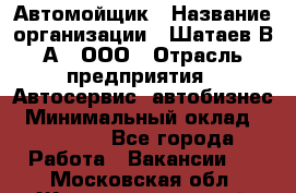 Автомойщик › Название организации ­ Шатаев В.А., ООО › Отрасль предприятия ­ Автосервис, автобизнес › Минимальный оклад ­ 25 000 - Все города Работа » Вакансии   . Московская обл.,Железнодорожный г.